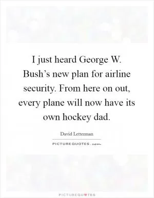 I just heard George W. Bush’s new plan for airline security. From here on out, every plane will now have its own hockey dad Picture Quote #1