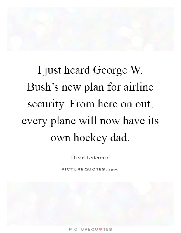 I just heard George W. Bush's new plan for airline security. From here on out, every plane will now have its own hockey dad Picture Quote #1