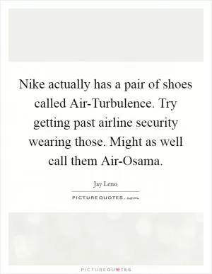 Nike actually has a pair of shoes called Air-Turbulence. Try getting past airline security wearing those. Might as well call them Air-Osama Picture Quote #1