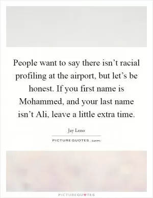 People want to say there isn’t racial profiling at the airport, but let’s be honest. If you first name is Mohammed, and your last name isn’t Ali, leave a little extra time Picture Quote #1
