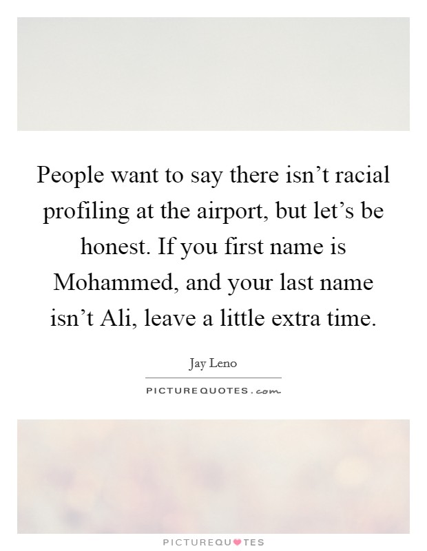 People want to say there isn't racial profiling at the airport, but let's be honest. If you first name is Mohammed, and your last name isn't Ali, leave a little extra time Picture Quote #1