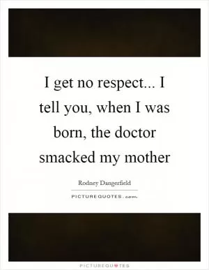 I get no respect... I tell you, when I was born, the doctor smacked my mother Picture Quote #1