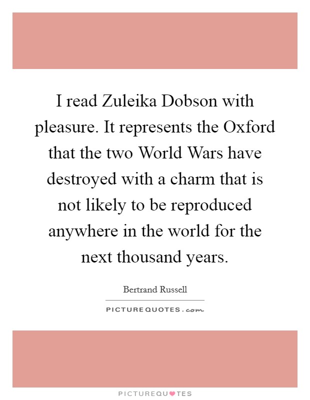 I read Zuleika Dobson with pleasure. It represents the Oxford that the two World Wars have destroyed with a charm that is not likely to be reproduced anywhere in the world for the next thousand years Picture Quote #1