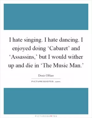 I hate singing. I hate dancing. I enjoyed doing ‘Cabaret’ and ‘Assassins,’ but I would wither up and die in ‘The Music Man.’ Picture Quote #1