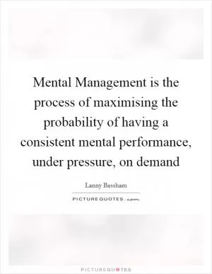 Mental Management is the process of maximising the probability of having a consistent mental performance, under pressure, on demand Picture Quote #1
