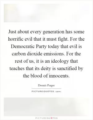 Just about every generation has some horrific evil that it must fight. For the Democratic Party today that evil is carbon dioxide emissions. For the rest of us, it is an ideology that teaches that its deity is sanctified by the blood of innocents Picture Quote #1