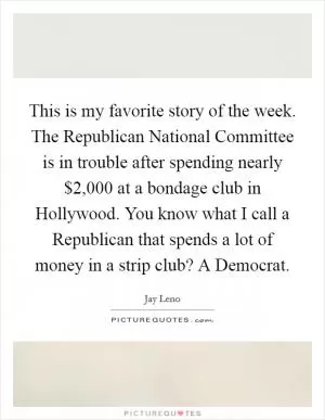 This is my favorite story of the week. The Republican National Committee is in trouble after spending nearly $2,000 at a bondage club in Hollywood. You know what I call a Republican that spends a lot of money in a strip club? A Democrat Picture Quote #1