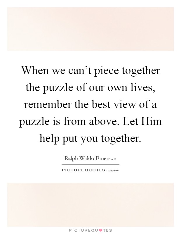 When we can't piece together the puzzle of our own lives, remember the best view of a puzzle is from above. Let Him help put you together Picture Quote #1