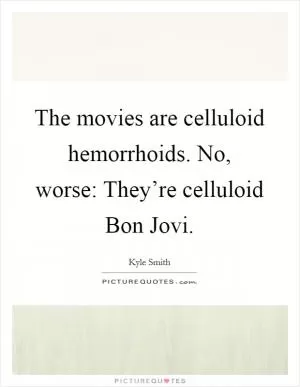 The movies are celluloid hemorrhoids. No, worse: They’re celluloid Bon Jovi Picture Quote #1