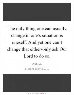The only thing one can usually change in one’s situation is oneself. And yet one can’t change that either-only ask Our Lord to do so Picture Quote #1