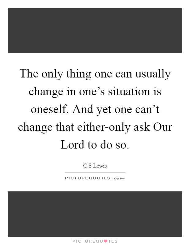 The only thing one can usually change in one's situation is oneself. And yet one can't change that either-only ask Our Lord to do so Picture Quote #1