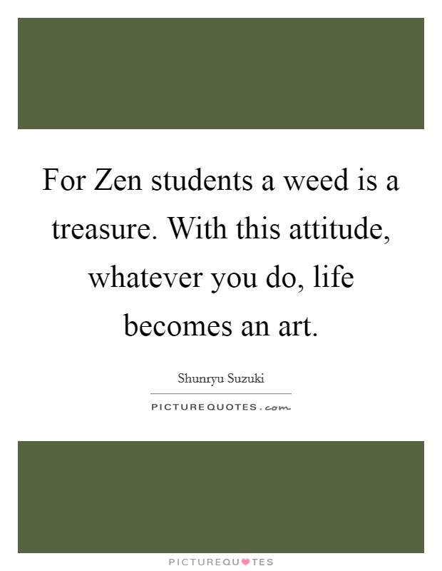For Zen students a weed is a treasure. With this attitude, whatever you do, life becomes an art Picture Quote #1