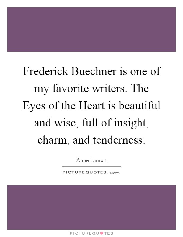 Frederick Buechner is one of my favorite writers. The Eyes of the Heart is beautiful and wise, full of insight, charm, and tenderness Picture Quote #1