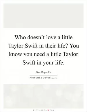 Who doesn’t love a little Taylor Swift in their life? You know you need a little Taylor Swift in your life Picture Quote #1