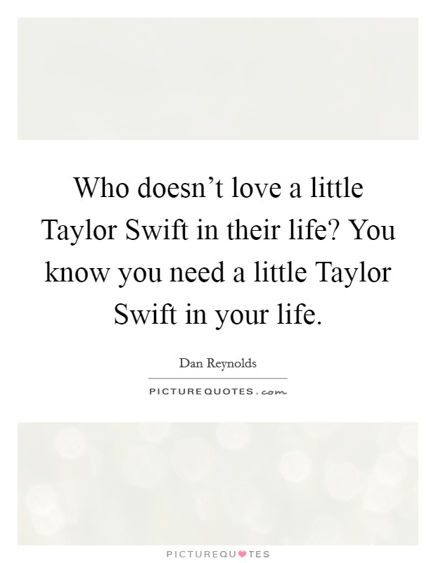 Who doesn't love a little Taylor Swift in their life? You know you need a little Taylor Swift in your life Picture Quote #1