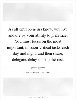 As all entrepreneurs know, you live and die by your ability to prioritize. You must focus on the most important, mission-critical tasks each day and night, and then share, delegate, delay or skip the rest Picture Quote #1