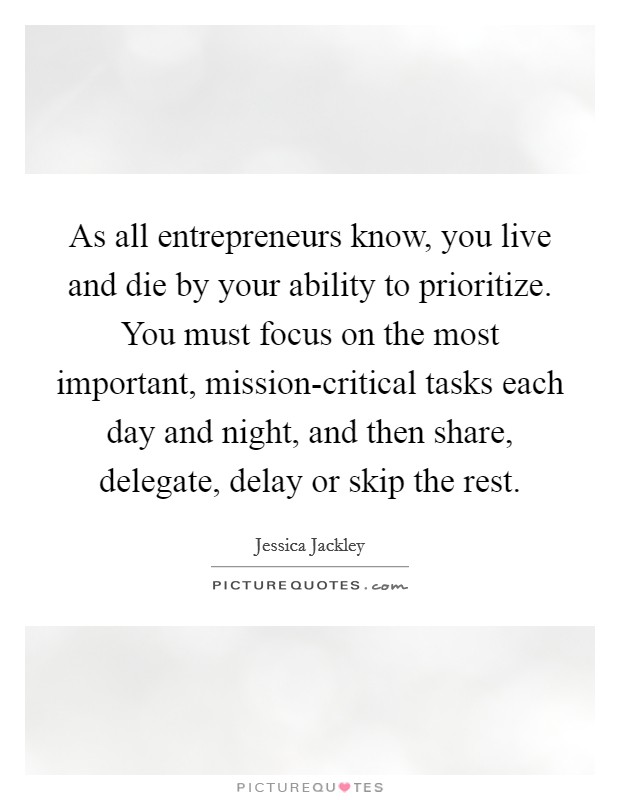 As all entrepreneurs know, you live and die by your ability to prioritize. You must focus on the most important, mission-critical tasks each day and night, and then share, delegate, delay or skip the rest Picture Quote #1