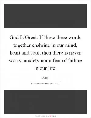 God Is Great. If these three words together enshrine in our mind, heart and soul, then there is never worry, anxiety nor a fear of failure in our life Picture Quote #1