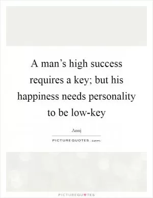 A man’s high success requires a key; but his happiness needs personality to be low-key Picture Quote #1
