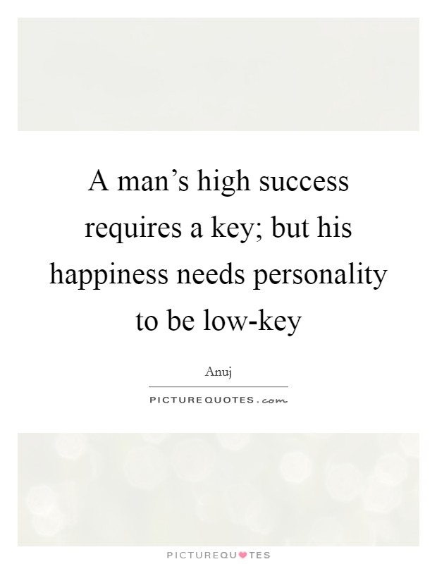 A man's high success requires a key; but his happiness needs personality to be low-key Picture Quote #1