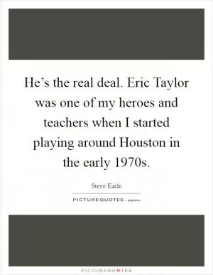 He’s the real deal. Eric Taylor was one of my heroes and teachers when I started playing around Houston in the early 1970s Picture Quote #1