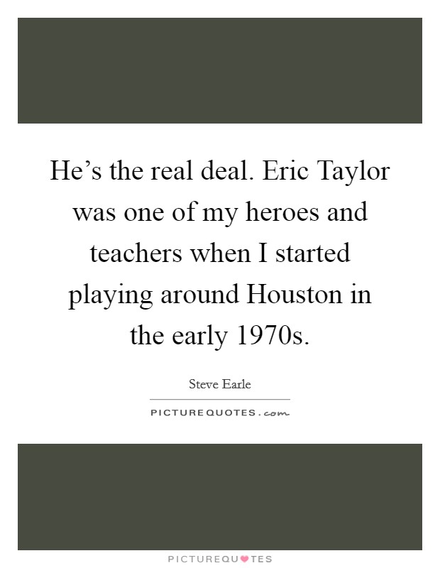 He's the real deal. Eric Taylor was one of my heroes and teachers when I started playing around Houston in the early 1970s Picture Quote #1