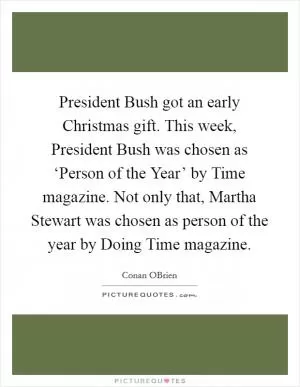 President Bush got an early Christmas gift. This week, President Bush was chosen as ‘Person of the Year’ by Time magazine. Not only that, Martha Stewart was chosen as person of the year by Doing Time magazine Picture Quote #1