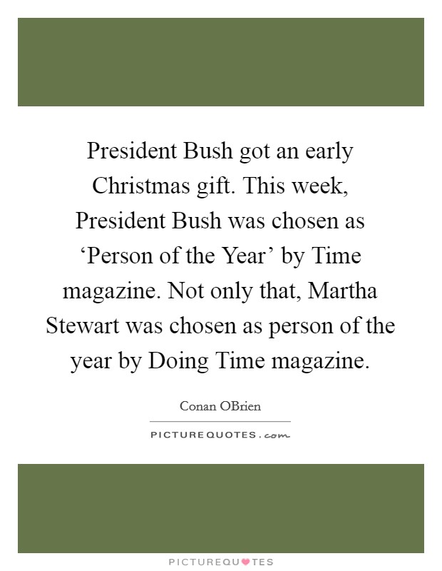 President Bush got an early Christmas gift. This week, President Bush was chosen as ‘Person of the Year' by Time magazine. Not only that, Martha Stewart was chosen as person of the year by Doing Time magazine Picture Quote #1