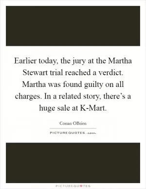 Earlier today, the jury at the Martha Stewart trial reached a verdict. Martha was found guilty on all charges. In a related story, there’s a huge sale at K-Mart Picture Quote #1