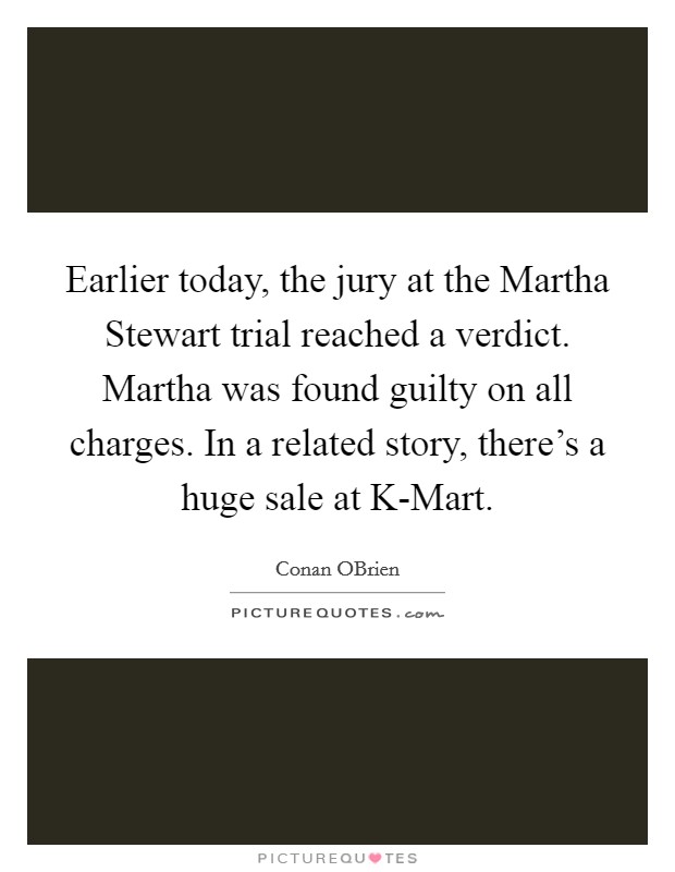Earlier today, the jury at the Martha Stewart trial reached a verdict. Martha was found guilty on all charges. In a related story, there's a huge sale at K-Mart Picture Quote #1