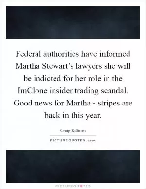 Federal authorities have informed Martha Stewart’s lawyers she will be indicted for her role in the ImClone insider trading scandal. Good news for Martha - stripes are back in this year Picture Quote #1