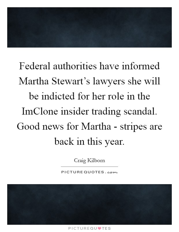 Federal authorities have informed Martha Stewart's lawyers she will be indicted for her role in the ImClone insider trading scandal. Good news for Martha - stripes are back in this year Picture Quote #1