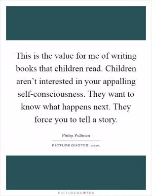 This is the value for me of writing books that children read. Children aren’t interested in your appalling self-consciousness. They want to know what happens next. They force you to tell a story Picture Quote #1