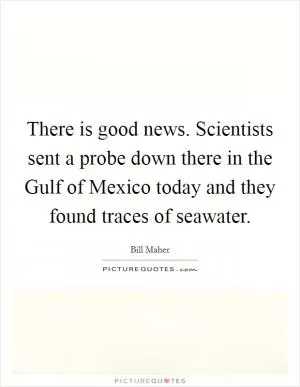 There is good news. Scientists sent a probe down there in the Gulf of Mexico today and they found traces of seawater Picture Quote #1