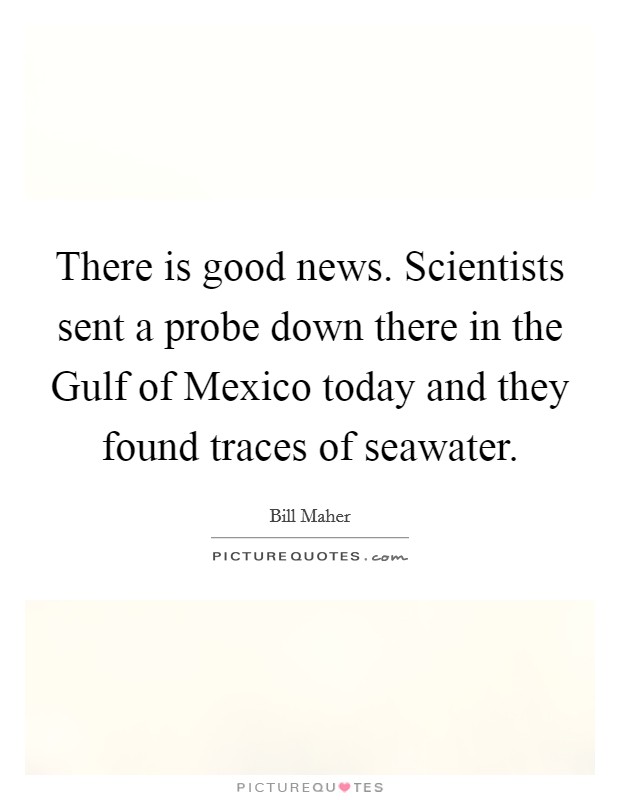 There is good news. Scientists sent a probe down there in the Gulf of Mexico today and they found traces of seawater Picture Quote #1