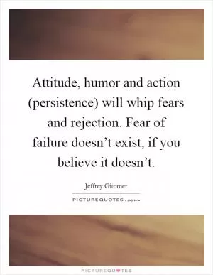 Attitude, humor and action (persistence) will whip fears and rejection. Fear of failure doesn’t exist, if you believe it doesn’t Picture Quote #1