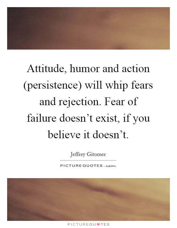 Attitude, humor and action (persistence) will whip fears and rejection. Fear of failure doesn't exist, if you believe it doesn't Picture Quote #1