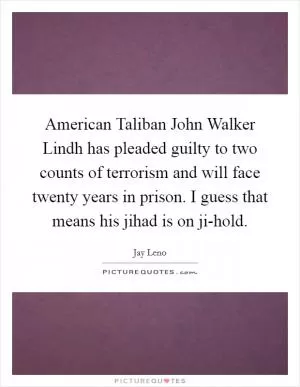 American Taliban John Walker Lindh has pleaded guilty to two counts of terrorism and will face twenty years in prison. I guess that means his jihad is on ji-hold Picture Quote #1