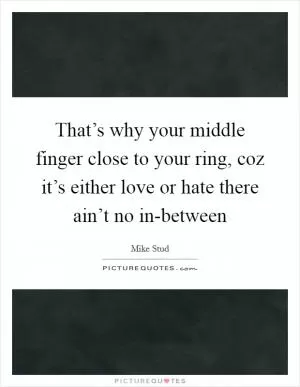 That’s why your middle finger close to your ring, coz it’s either love or hate there ain’t no in-between Picture Quote #1