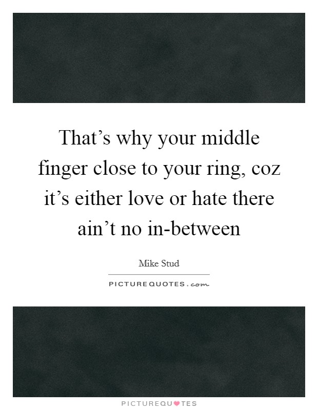 That's why your middle finger close to your ring, coz it's either love or hate there ain't no in-between Picture Quote #1