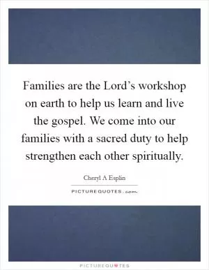 Families are the Lord’s workshop on earth to help us learn and live the gospel. We come into our families with a sacred duty to help strengthen each other spiritually Picture Quote #1