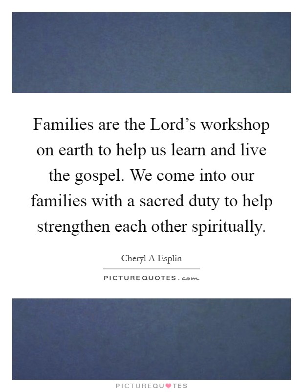 Families are the Lord's workshop on earth to help us learn and live the gospel. We come into our families with a sacred duty to help strengthen each other spiritually Picture Quote #1