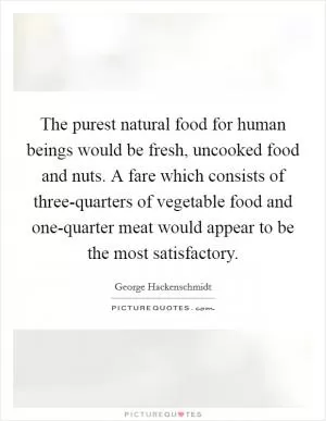 The purest natural food for human beings would be fresh, uncooked food and nuts. A fare which consists of three-quarters of vegetable food and one-quarter meat would appear to be the most satisfactory Picture Quote #1