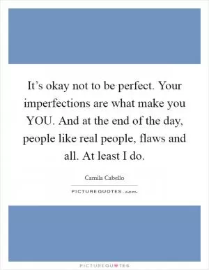 It’s okay not to be perfect. Your imperfections are what make you YOU. And at the end of the day, people like real people, flaws and all. At least I do Picture Quote #1
