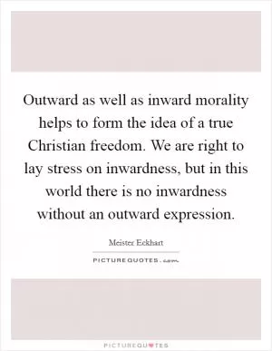Outward as well as inward morality helps to form the idea of a true Christian freedom. We are right to lay stress on inwardness, but in this world there is no inwardness without an outward expression Picture Quote #1