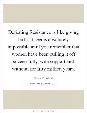 Defeating Resistance is like giving birth. It seems absolutely impossible until you remember that women have been pulling it off successfully, with support and without, for fifty million years Picture Quote #1