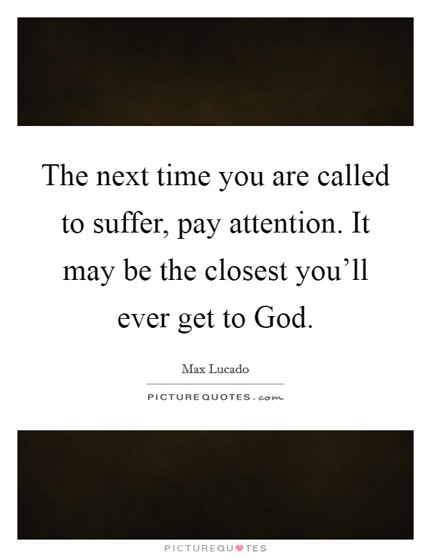 The next time you are called to suffer, pay attention. It may be the closest you'll ever get to God Picture Quote #1