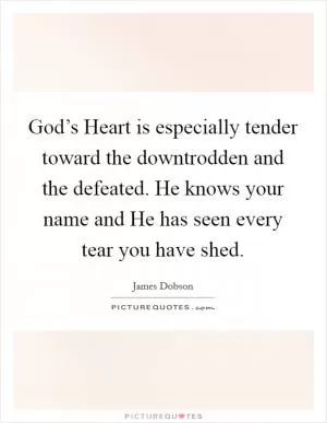 God’s Heart is especially tender toward the downtrodden and the defeated. He knows your name and He has seen every tear you have shed Picture Quote #1