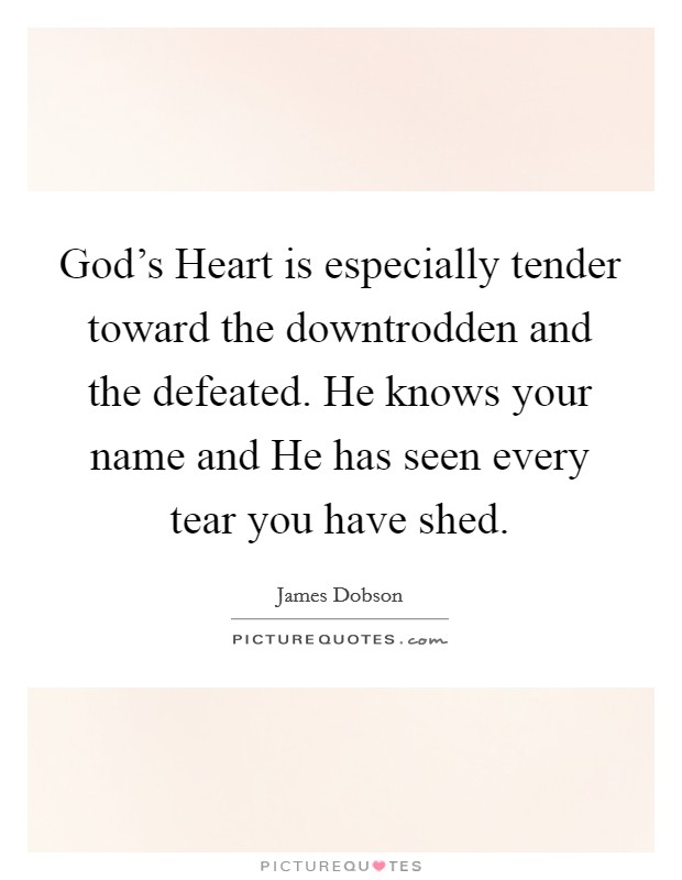 God's Heart is especially tender toward the downtrodden and the defeated. He knows your name and He has seen every tear you have shed Picture Quote #1