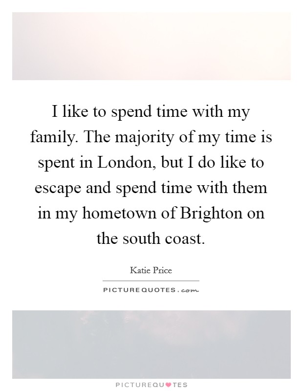 I like to spend time with my family. The majority of my time is spent in London, but I do like to escape and spend time with them in my hometown of Brighton on the south coast Picture Quote #1